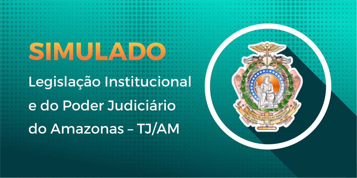 Simulado - Legislação Institucional e do Poder Judiciário do Amazonas
